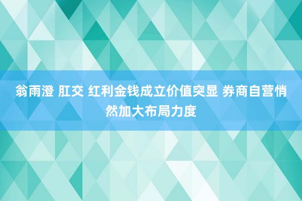 翁雨澄 肛交 红利金钱成立价值突显 券商自营悄然加大布局力度