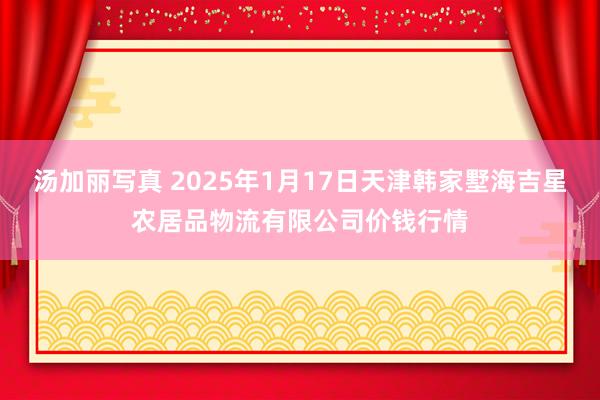 汤加丽写真 2025年1月17日天津韩家墅海吉星农居品物流有限公司价钱行情