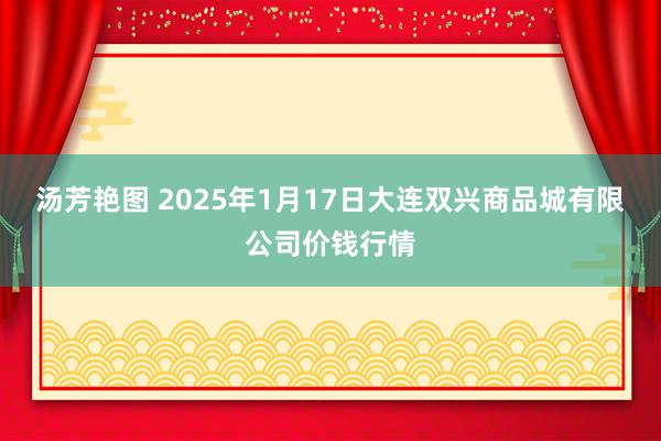 汤芳艳图 2025年1月17日大连双兴商品城有限公司价钱行情