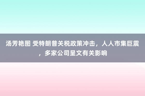 汤芳艳图 受特朗普关税政策冲击，人人市集巨震，多家公司呈文有关影响