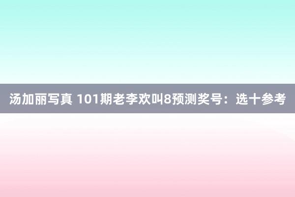 汤加丽写真 101期老李欢叫8预测奖号：选十参考