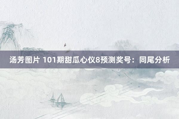 汤芳图片 101期甜瓜心仪8预测奖号：同尾分析